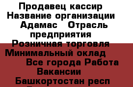 Продавец-кассир › Название организации ­ Адамас › Отрасль предприятия ­ Розничная торговля › Минимальный оклад ­ 37 000 - Все города Работа » Вакансии   . Башкортостан респ.,Баймакский р-н